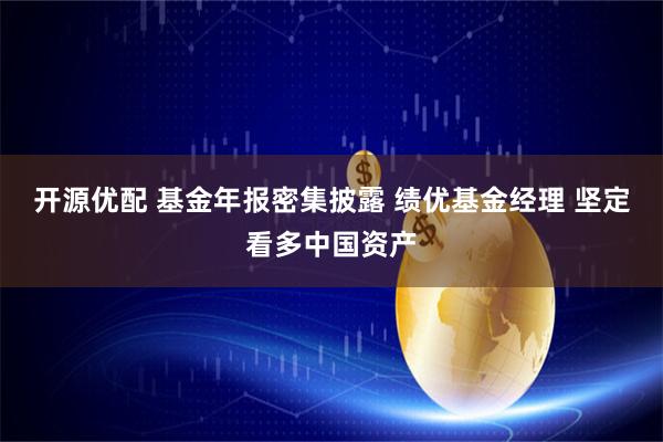 开源优配 基金年报密集披露 绩优基金经理 坚定看多中国资产