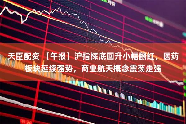 天臣配资 【午报】沪指探底回升小幅翻红，医药板块延续强势，商业航天概念震荡走强