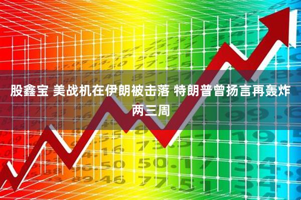 股鑫宝 美战机在伊朗被击落 特朗普曾扬言再轰炸两三周