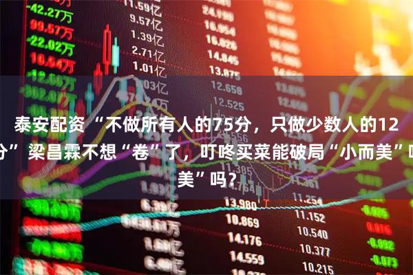 泰安配资 “不做所有人的75分，只做少数人的120分” 梁昌霖不想“卷”了，叮咚买菜能破局“小而美”吗？