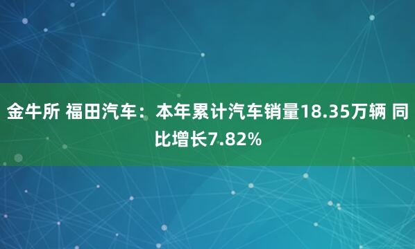 金牛所 福田汽车：本年累计汽车销量18.35万辆 同比增长7.82%