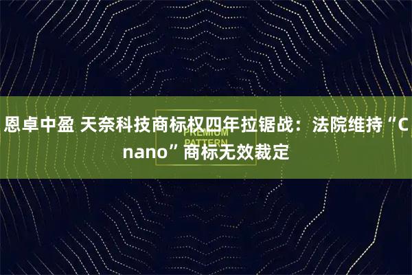 恩卓中盈 天奈科技商标权四年拉锯战：法院维持“Cnano”商标无效裁定