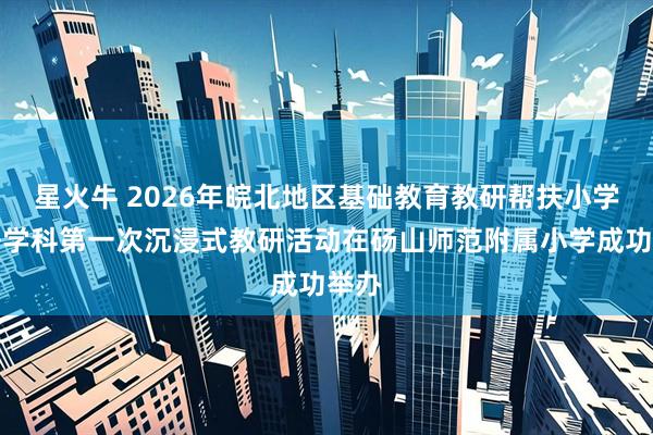 星火牛 2026年皖北地区基础教育教研帮扶小学英语学科第一次沉浸式教研活动在砀山师范附属小学成功举办