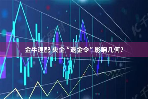 金牛速配 央企“退金令”影响几何？