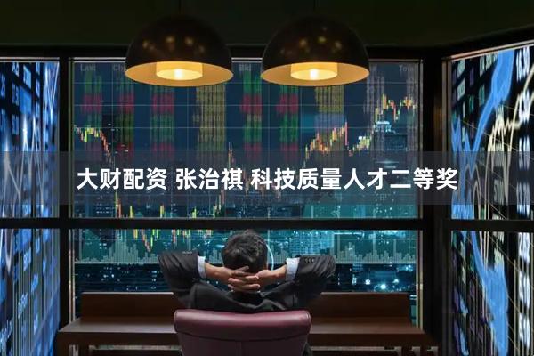 大财配资 张治祺 科技质量人才二等奖